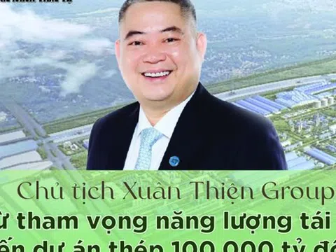[Info] Chủ tịch Xuân Thiện Group: Từ tham vọng năng lượng tái tạo đến dự án thép 100.000 tỷ đồng